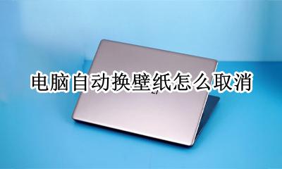 电脑自动换壁纸怎么取消 电脑怎么自动换壁纸桌面