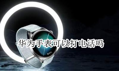 华为手表可以打电话吗 华为手表能不能直接打电话