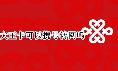联通大王卡可以携号转网吗 联通大王卡携号转网怎么办理