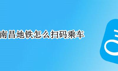 南昌地铁怎么扫码乘车 南昌坐地铁用什么扫二维码