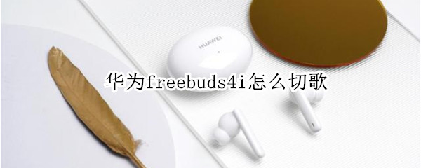 华为freebuds4i怎么切歌