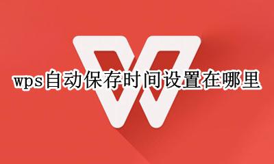 wps怎么设置自动保存时间 wps自动保存时间设置在哪里
