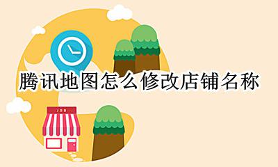 腾讯地图怎么修改店铺名称 如何修改腾讯地图店名位置