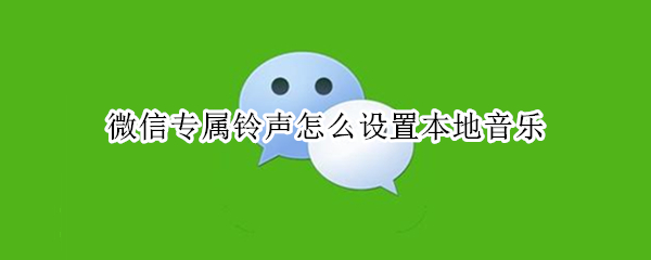 微信专属铃声怎么设置本地音乐
