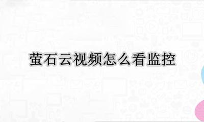 萤石云视频怎么看监控 萤石云视频监控怎么用