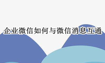 企业微信如何与微信消息互通 企业微信与个人微信消息互通
