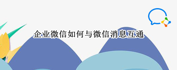 企业微信如何与微信消息互通