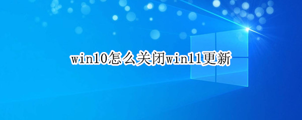 win10怎么关闭win11更新