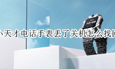 小天才电话手表丢了关机怎么找回 小天才电话手表丢了 怎么找回 对方关机了