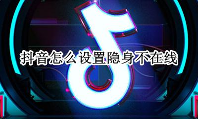 抖音怎么设置隐身不在线 抖音怎么设置在线状态隐身