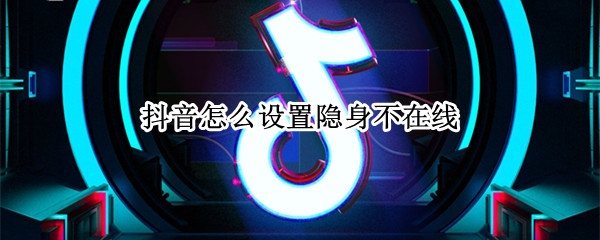 抖音怎么设置隐身不在线