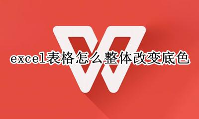 excel表格怎么整体改变底色 excel表格如何修改表格底色