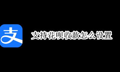 咋设置花呗收款 支持花呗收款怎么设置