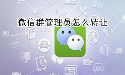 微信群管理员怎么转让 微信群管理员如何转让
