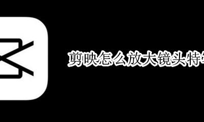 剪映怎么把头放大 剪映怎么放大镜头特写