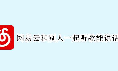 网易云和别人一起听歌能说话吗 网易云和别人一起听歌怎么说话