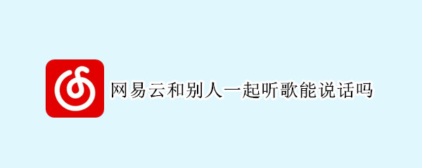 网易云和别人一起听歌能说话吗