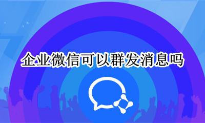 企业微信群不能发消息 企业微信可以群发消息吗