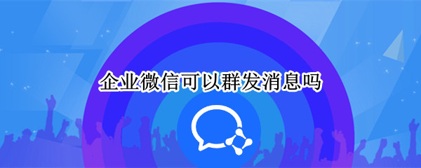 企业微信可以群发消息吗