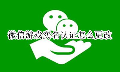 微信游戏实名认证怎么更改 怎样更改微信游戏实名认证