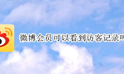 微博会员可以看到访客记录吗 微博开通会员能看到访客记录吗