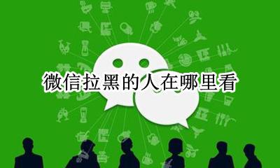 微信拉黑的人在哪里看 微信里拉黑的人在哪里能看到