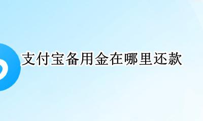 支付宝备用金在哪里还款 支付宝里面的备用金怎么还