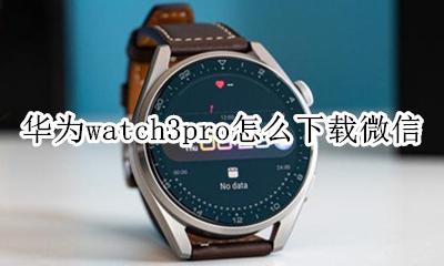华为手表3x怎么下载微信 华为watch3pro怎么下载微信