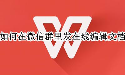 微信群可以在线编辑文档吗 如何在微信群里发在线编辑文档