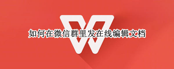 如何在微信群里发在线编辑文档