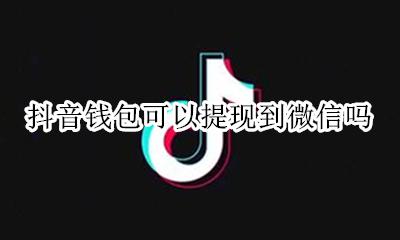 抖音钱包怎么提现到微信 抖音钱包可以提现到微信吗