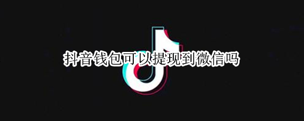 抖音钱包可以提现到微信吗