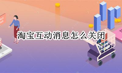 淘宝互动消息怎么关闭 怎样关闭淘宝消息系统通知