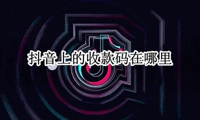 抖音上的收款码在哪里 抖音上放微信收款码会怎么样