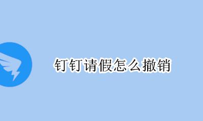 钉钉请假怎么撤销 钉钉请假如何撤销