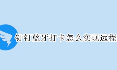 如何钉钉远程打卡 钉钉蓝牙打卡怎么实现远程打卡
