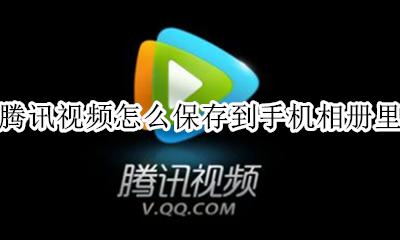 腾讯视频怎么保存到手机相册里 腾讯视频下载怎么保存到手机相册
