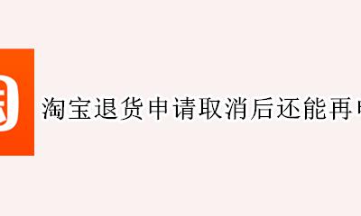 淘宝退货申请取消后还能再申请吗 淘宝退货申请取消后还可以再申请吗