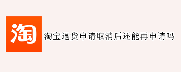 淘宝退货申请取消后还能再申请吗