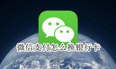 微信支付怎么换银行卡 微信支付如何换银行卡支付