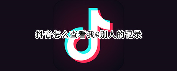 抖音怎么查看我@别人的记录