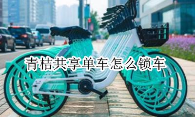 青桔共享单车怎么锁车 青桔共享单车如何锁车