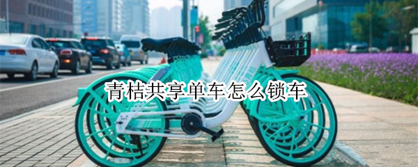 青桔共享单车怎么锁车