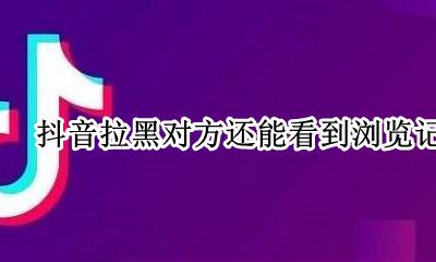抖音拉黑了怎么还能看到对方 抖音拉黑对方还能看到浏览记录吗