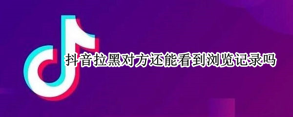 抖音拉黑对方还能看到浏览记录吗