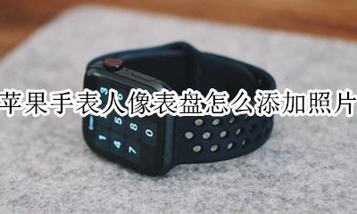 苹果手表怎么添加相机 苹果手表人像表盘怎么添加照片