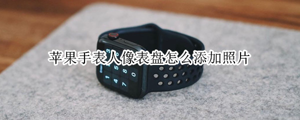 苹果手表人像表盘怎么添加照片