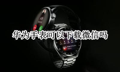 荣耀手表怎么下载微信 华为手表可以下载微信吗