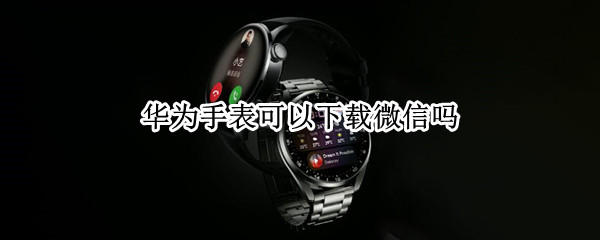 华为手表可以下载微信吗