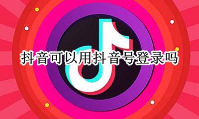 抖音可以用抖音号登录吗 能不能用抖音号登录